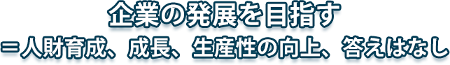 企業の発展を目指す＝人財育成、成長、生産性の向上、答えはなし