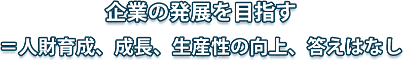 企業の発展を目指す＝人財育成、成長、生産性の向上、答えはなし