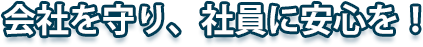 会社を守り、社員に安心を！